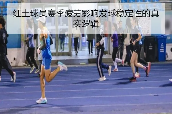 红土球员赛季疲劳影响发球稳定性的真实逻辑
