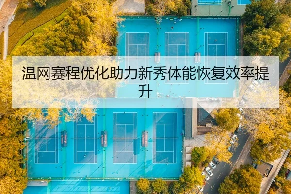 温网赛程优化助力新秀体能恢复效率提升